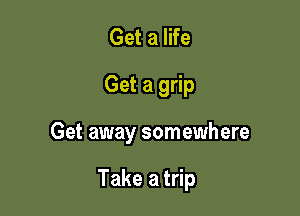 Get a life

Get a grip

Get away somewhere

Take a trip