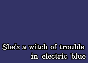 Shds a witch of trouble
in electric blue