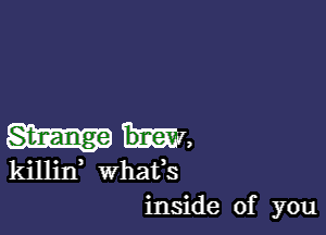 Strange m,
killin whats
inside of you