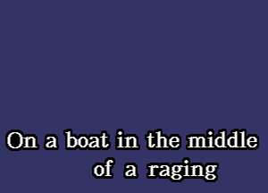 On a boat in the middle
of a raging