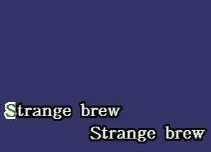 Sjtrange brew
Strange brew