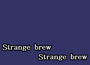 Strange brew
Strange brew