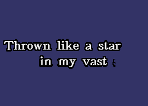 Thrown like a star

in my vast -