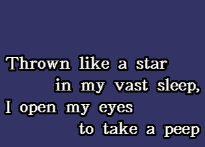 Thrown like a star
in my vast sleep,
I open my eyes
to take a peep