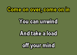 Come on over, come on in
You can unwind

And take a load

off your mind