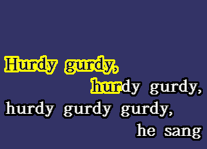 my gIJI'dy,

hurdy gurdy gurdy,
he sang