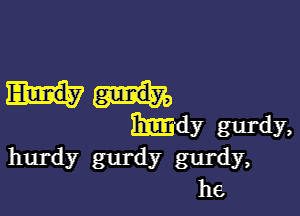 BEEN? gurdy,
hurdy 8111' (1y gurdy,
he