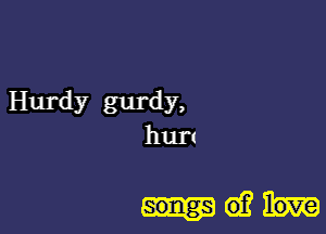 Hurdy gurdy,
hurt

Mei?