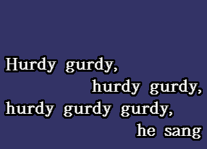 Hurdy gurdy,

hurdy gurdy,

hurdy gurdy gurdy,
he sang