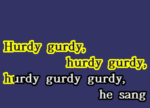 Emmy gurdy gurdy,
he sang