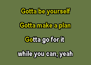 Gotta be yourself
Gotta make a plan

Gotta go for it

while you can, yeah