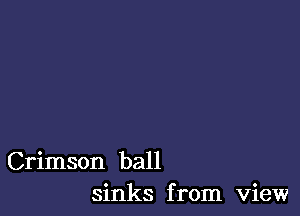 Crimson ball
sinks from view