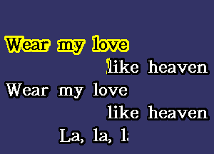 Wmibm

?er heaven

Wear my love

like heaven
La, la, l.'