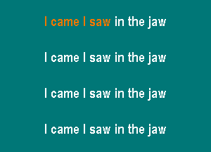 I came I saw in the jaw
I came I saw in the jaw

I came I saw in the jaw

I came I saw in the jaw