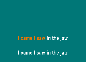 I came I saw in the jaw

I came I saw in the jaw