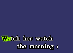 mtch her watch
the morning (