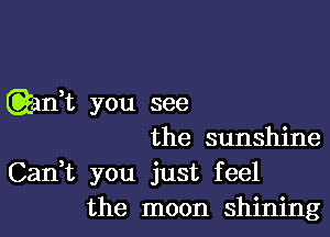 Qadt you see

the sunshine
Can,t you just feel
the moon shining