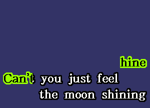 m

w you just feel
the moon shining