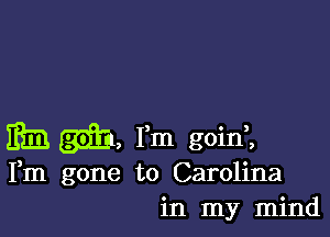 m (3911 Fm goinl
Fm gone to Carolina
in my mind