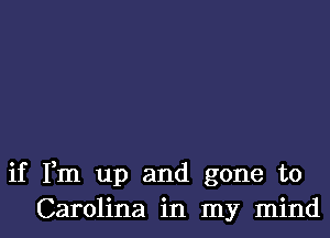 if Fm up and gone to
Carolina in my mind