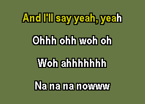 And I'll say yeah, yeah

Ohhh ohh woh oh
Woh ahhhhhhh

Na na na nowww