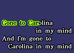 ((331.39 39 Wlina

in my mind
And Fm gone to
Carolina in my mind