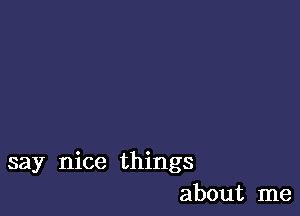 say nice things
about me