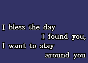 I bless the day

I found you,
I want to stay

around you