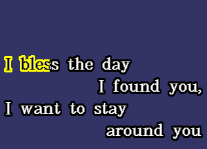 E ks the day

I found you,
I want to stay

around you