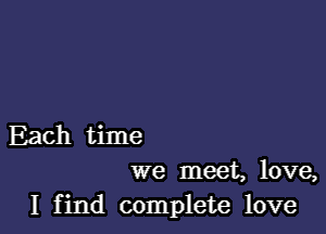 Each time

we meet, love,
I find complete love