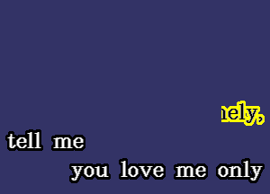 miss

you love me only

tell me