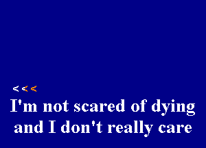 (((

I'm not scared of dying
and I don't really care