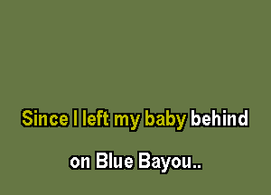Since I left my baby behind

on Blue Bayou..