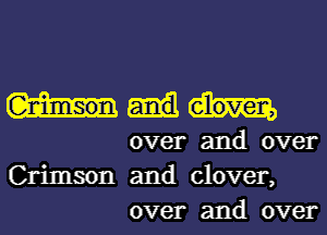 over and over
Crimson and clover,
over and over