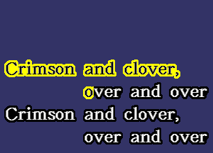 (E-nimson eleven,
Giver and over
Crimson and clover,

over and over