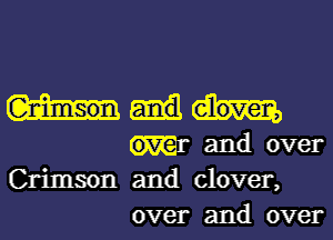 (E-nimson eleven,
and over
Crimson and clover,

over and over