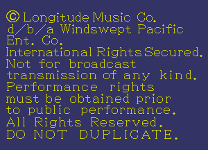 63 Longitude Music CO.
d b a Windswept Pacific
Ent. GO.

International Rights Secured.
Not for broadcast
transmission of any kind.
Performance rights

must be obtained prior
to pub11c performance.

All Rights Reserved.
DO NOT DUPLICATE.