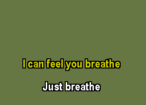 I can feel you breathe

Just breathe