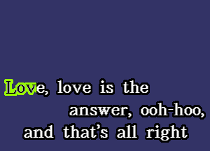 love is the
answer, ooh-hoo,

and thafs all right