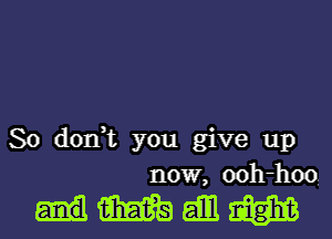 So don,t you give up
now, ooh-hoo

immm