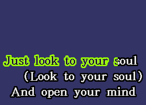 mummml
(Look to your soul)

And open your mind I