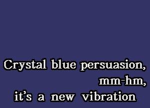 Crystal blue persuasion,
mm-hm,

ifs a newr vibration