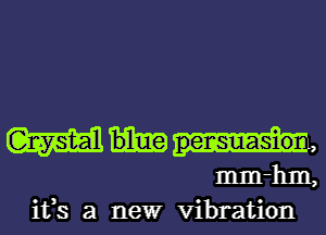 mm,
mm-hm,

ifs a newr vibration