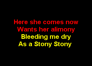 Here she comes now
Wants her alimony

Bleeding me dry
As at Stony Stony