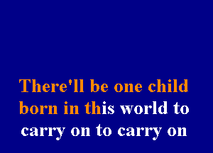 There'll be one child
born in this world to
carry on to carry 011