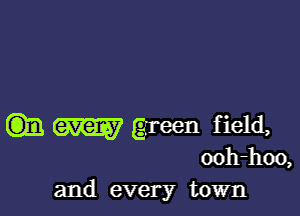 m M green field,

ooh-hoo,
and every town