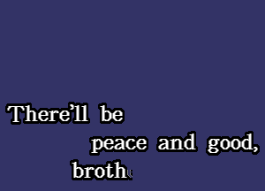 Thereql be

peace and good,
brothu