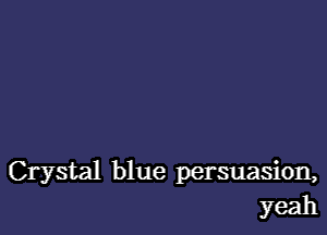 Crystal blue persuasion,
yeah