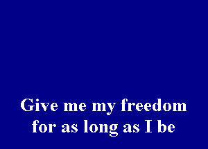 Give me my freedom
for as long as I be