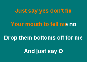 Just say yes don't fix
Your mouth to tell me no

Drop them bottoms off for me

And just say 0